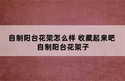 自制阳台花架怎么样 收藏起来吧 自制阳台花架子